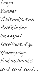 Logo
Banner
Visitenkarten
Aufkleber
Stempel
Kaufverträge
Homepage
Fotoshoots
und und und...   
